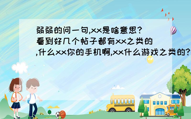 弱弱的问一句,xx是啥意思?看到好几个帖子都有xx之类的,什么xx你的手机啊,xx什么游戏之类的?