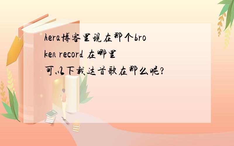 hera博客里现在那个broken record 在哪里可以下载这首歌在那么呢?