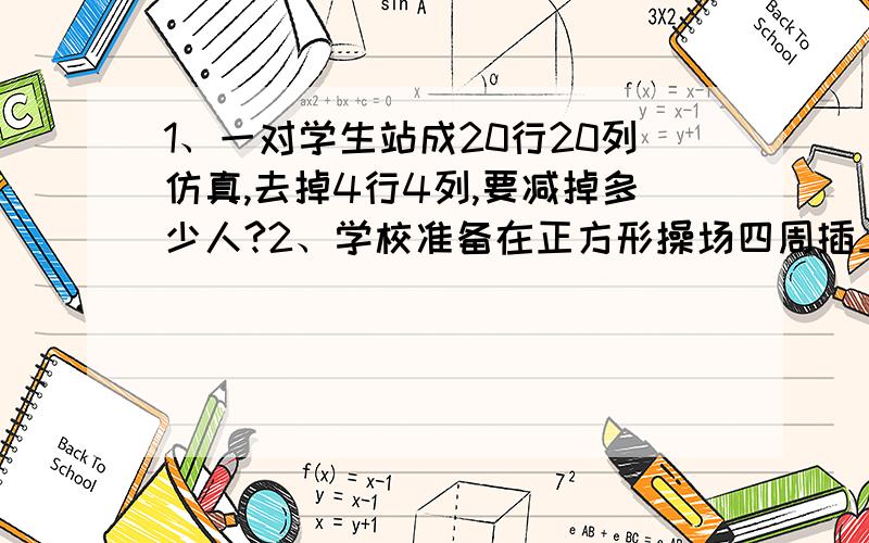 1、一对学生站成20行20列仿真,去掉4行4列,要减掉多少人?2、学校准备在正方形操场四周插上才起,四个角上都要插上一面,每边有10面,一共要准备多少面?3、武警为同学们进行队列表演,排成一个