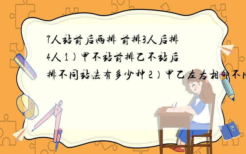 7人站前后两排 前排3人后排4人 1)甲不站前排乙不站后排不同站法有多少种 2）甲乙左右相邻不同站法有多少种