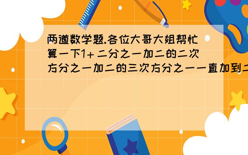 两道数学题.各位大哥大姐帮忙算一下1＋二分之一加二的二次方分之一加二的三次方分之一一直加到二的二零零九次方分之一等于多少?一乘四分之一加四乘七分之一加七乘十分之一一直加到