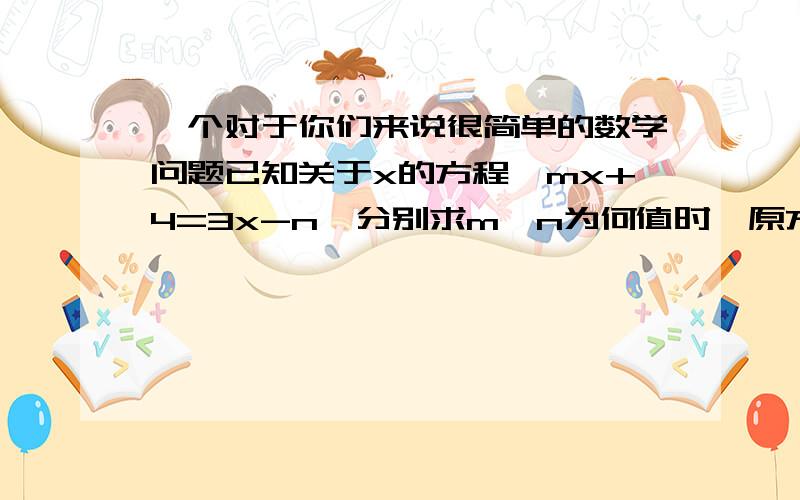 一个对于你们来说很简单的数学问题已知关于x的方程,mx+4=3x-n,分别求m,n为何值时,原方程（1）有唯一解（2）有无数多个解（3）无解