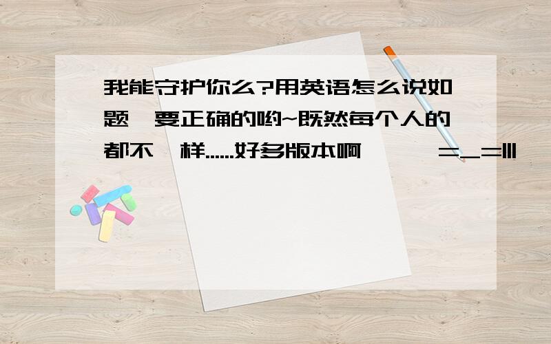 我能守护你么?用英语怎么说如题,要正确的哟~既然每个人的都不一样......好多版本啊```=_=|||