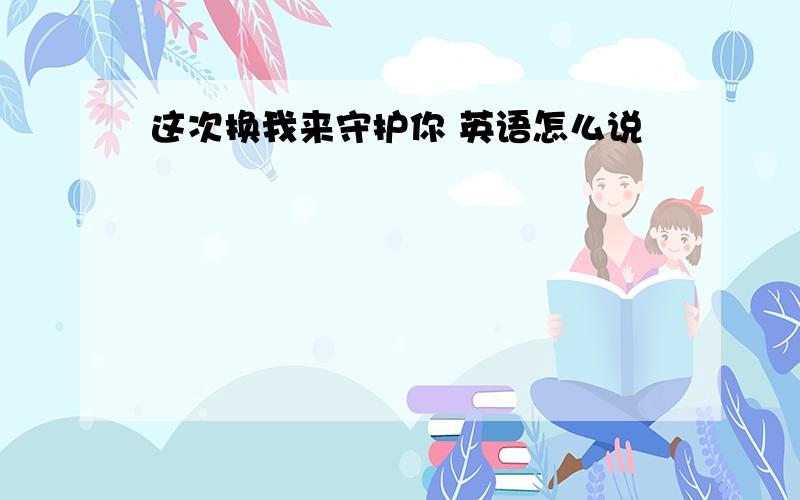 这次换我来守护你 英语怎么说