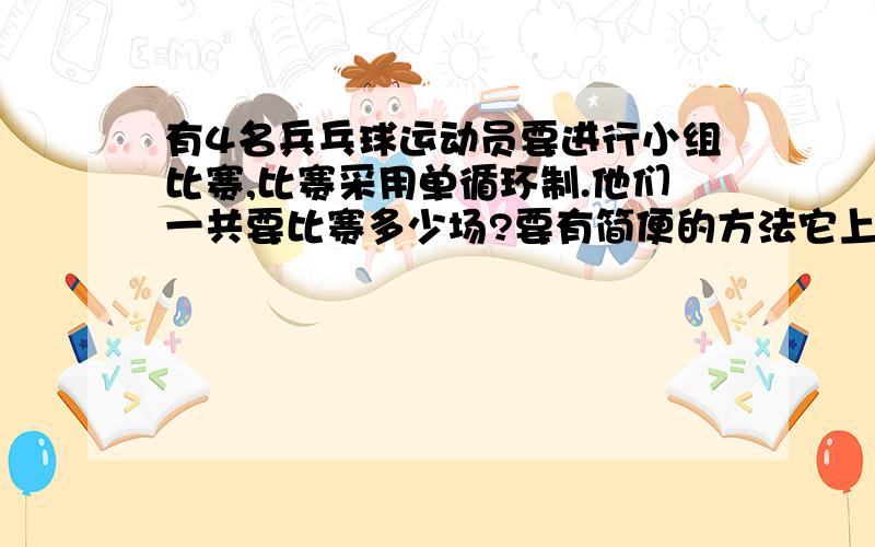 有4名兵乓球运动员要进行小组比赛,比赛采用单循环制.他们一共要比赛多少场?要有简便的方法它上面说,如果有8名一共要多少场?不回答我白加分,所以22:25之前来的加你说的悬赏,40以内