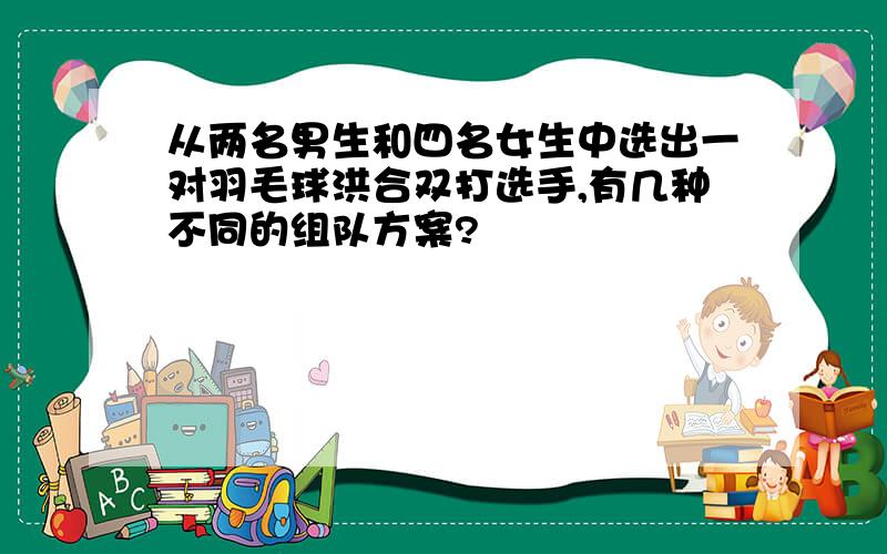 从两名男生和四名女生中选出一对羽毛球洪合双打选手,有几种不同的组队方案?