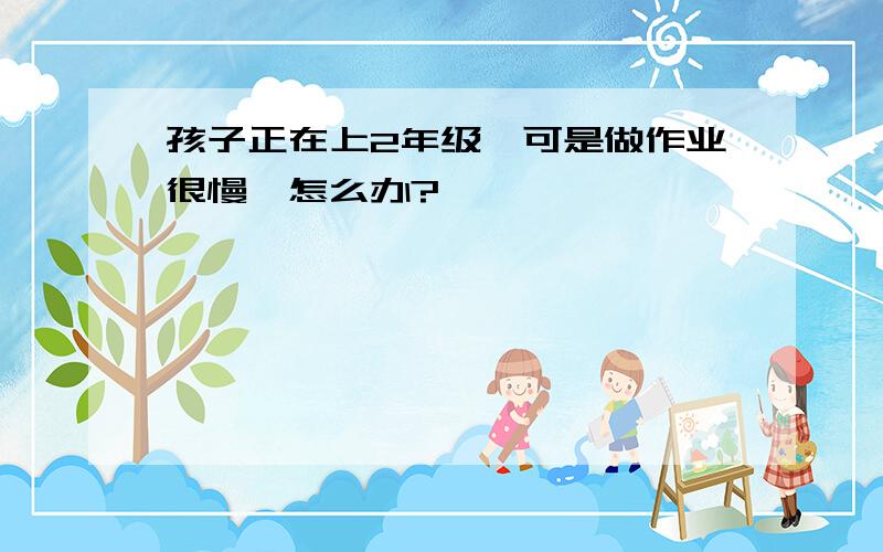 孩子正在上2年级,可是做作业很慢,怎么办?