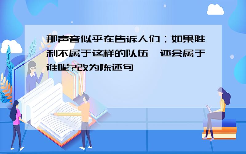 那声音似乎在告诉人们：如果胜利不属于这样的队伍,还会属于谁呢?改为陈述句