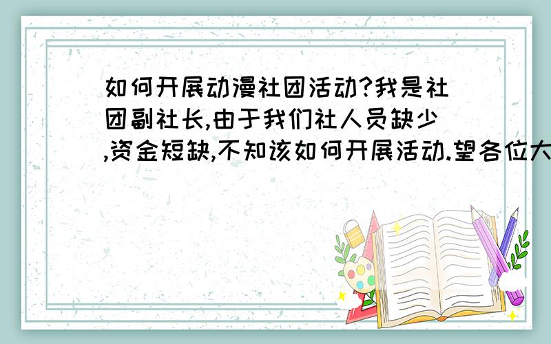 如何开展动漫社团活动?我是社团副社长,由于我们社人员缺少,资金短缺,不知该如何开展活动.望各位大人提提建议,