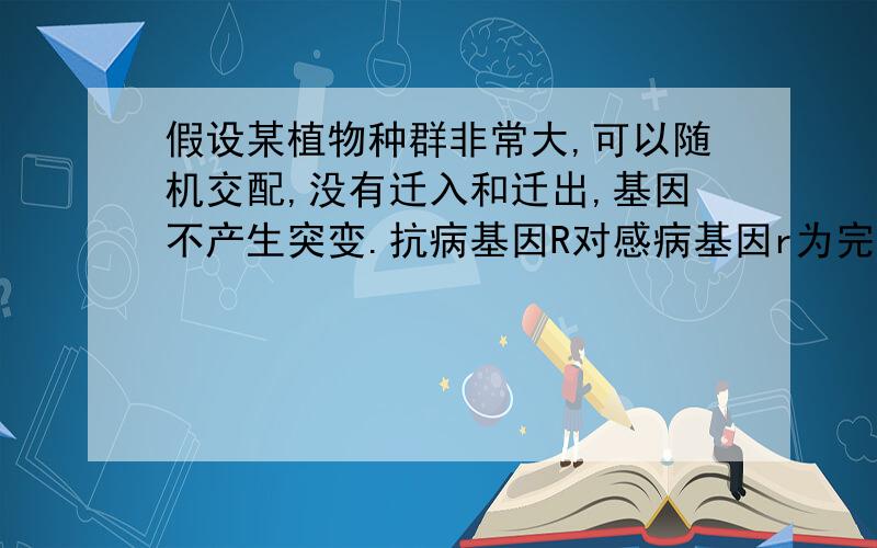 假设某植物种群非常大,可以随机交配,没有迁入和迁出,基因不产生突变.抗病基因R对感病基因r为完全显性.现种群中感病植株rr占1/9,抗病植株RR和Rr各占4/9,抗病植株可以正常开花和结实,而感病