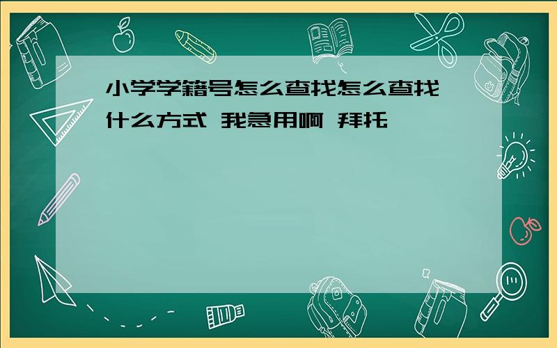 小学学籍号怎么查找怎么查找 什么方式 我急用啊 拜托