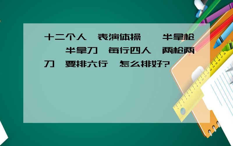 十二个人,表演体操,一半拿枪,一半拿刀,每行四人,两枪两刀,要排六行,怎么排好?