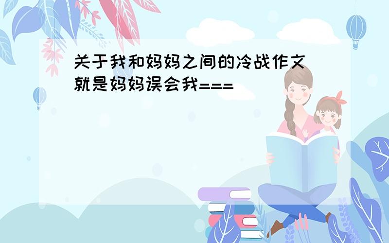 关于我和妈妈之间的冷战作文 就是妈妈误会我===