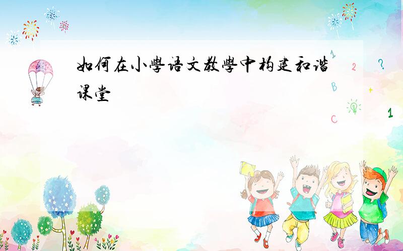 如何在小学语文教学中构建和谐课堂