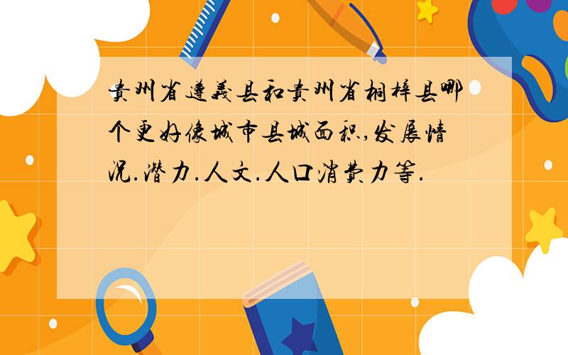 贵州省遵义县和贵州省桐梓县哪个更好像城市县城面积,发展情况.潜力.人文.人口消费力等.