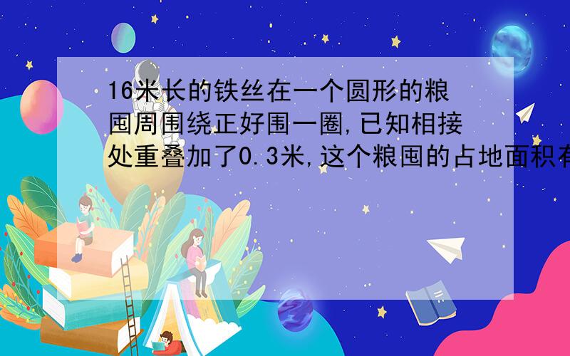 16米长的铁丝在一个圆形的粮囤周围绕正好围一圈,已知相接处重叠加了0.3米,这个粮囤的占地面积有多少?