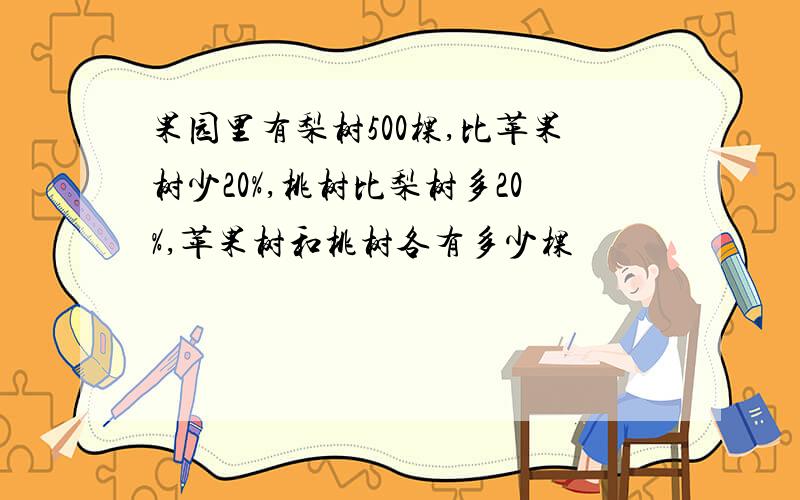 果园里有梨树500棵,比苹果树少20%,桃树比梨树多20%,苹果树和桃树各有多少棵