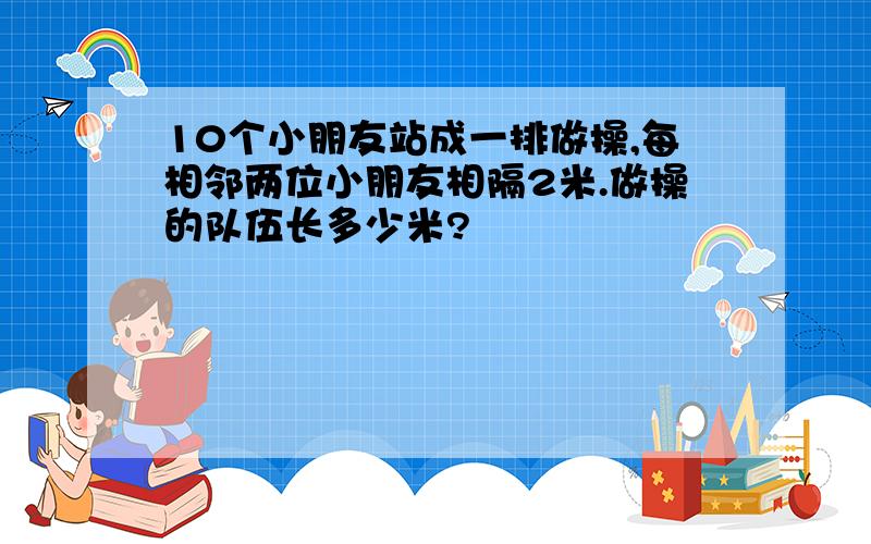 10个小朋友站成一排做操,每相邻两位小朋友相隔2米.做操的队伍长多少米?