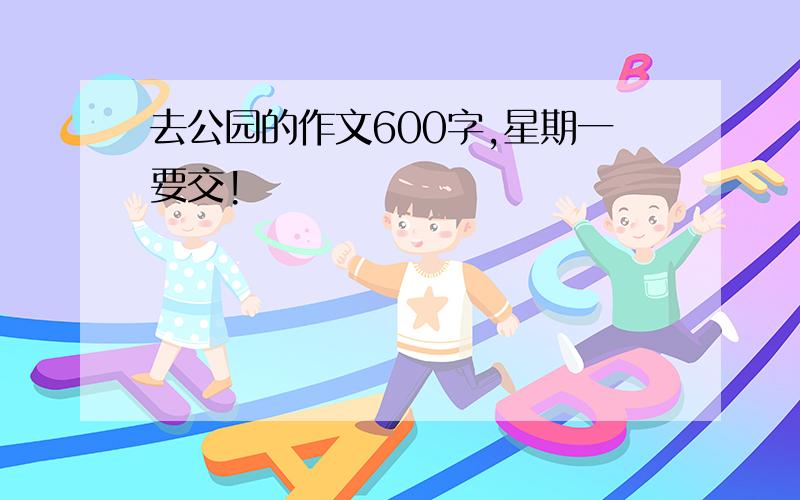 去公园的作文600字,星期一要交!