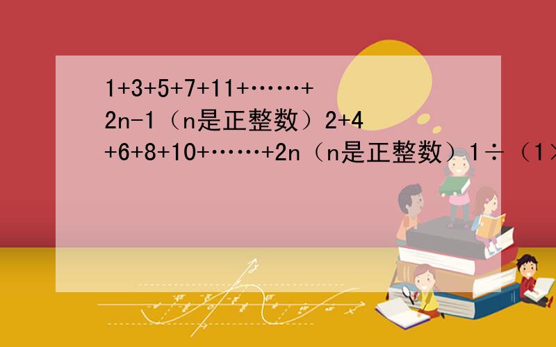 1+3+5+7+11+……+2n-1（n是正整数）2+4+6+8+10+……+2n（n是正整数）1÷（1×2）+1÷（2×3）+1÷（3×4）+……+1÷（99×100）1÷（1×2）+1÷（2×3）+1÷（3×4）+……+1÷n×（n-1）1÷（1×3）+1÷（3×5）+1÷（5×7）