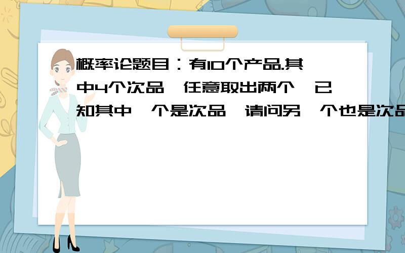 概率论题目：有10个产品.其中4个次品,任意取出两个,已知其中一个是次品,请问另一个也是次品的概率.