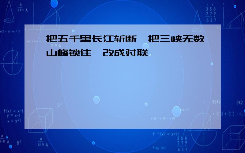 把五千里长江斩断,把三峡无数山峰锁住,改成对联