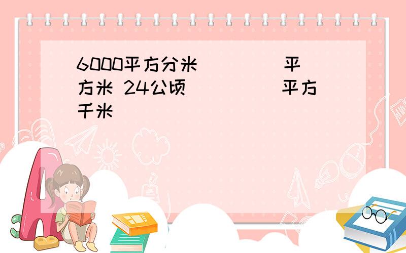 6000平方分米 （　　）平方米 24公顷　（　　）平方千米