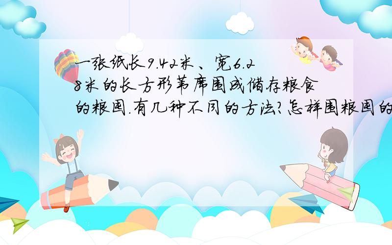 一张纸长9.42米、宽6.28米的长方形苇席围成储存粮食的粮囤.有几种不同的方法?怎样围粮囤的容积最大?(接