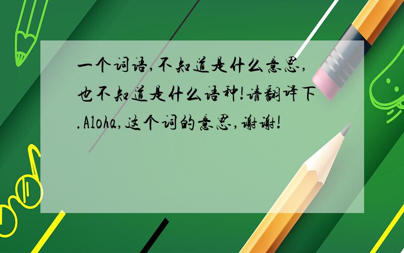 一个词语,不知道是什么意思,也不知道是什么语种!请翻译下.Aloha,这个词的意思,谢谢!