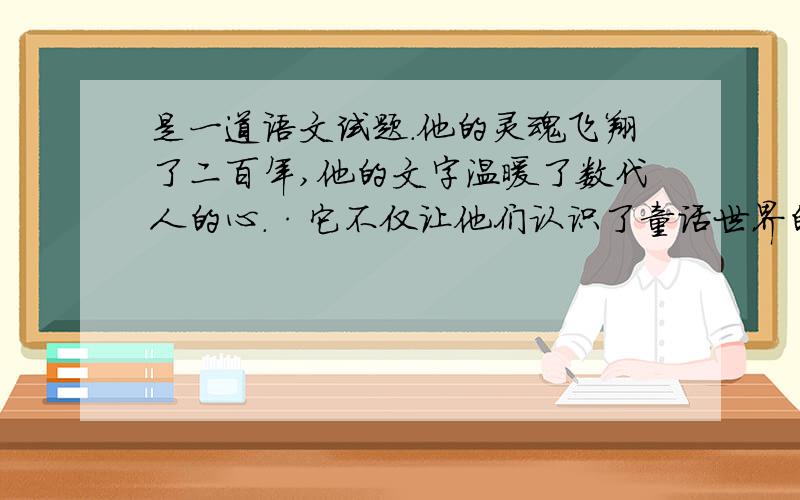 是一道语文试题.他的灵魂飞翔了二百年,他的文字温暖了数代人的心.·它不仅让他们认识了童话世界的美好和纯真还让他们共同经历和体验过了童··话世界中的现实和理想.尽管生活会让我们