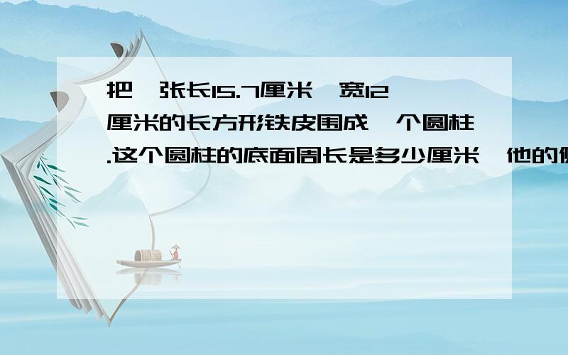 把一张长15.7厘米,宽12厘米的长方形铁皮围成一个圆柱.这个圆柱的底面周长是多少厘米,他的侧面积是多少