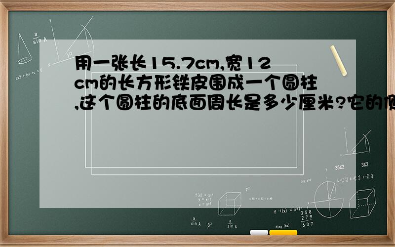 用一张长15.7cm,宽12cm的长方形铁皮围成一个圆柱,这个圆柱的底面周长是多少厘米?它的侧面积是多少平方厘米如果栽培两个底面积,表面积是多少平方厘米