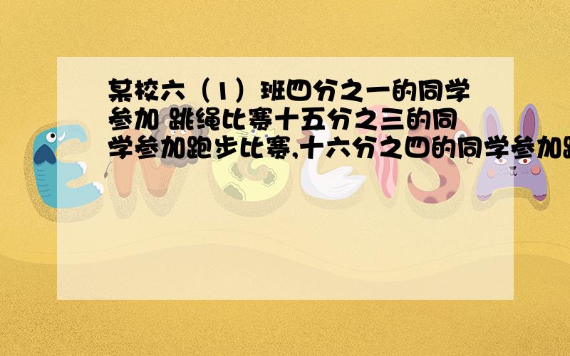 某校六（1）班四分之一的同学参加 跳绳比赛十五分之三的同学参加跑步比赛,十六分之四的同学参加跳远比赛参加什么的体育项目的同学一样多?