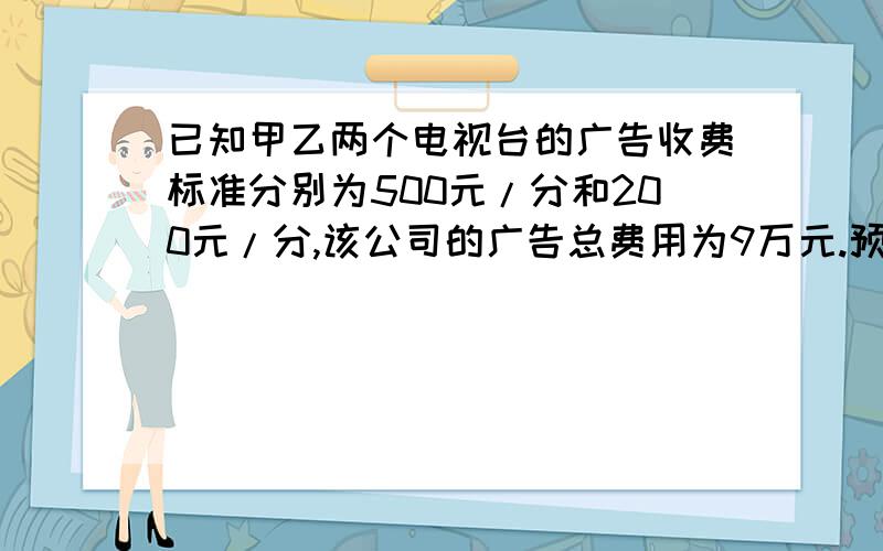 已知甲乙两个电视台的广告收费标准分别为500元/分和200元/分,该公司的广告总费用为9万元.预计甲乙两个电视台播放该公司的广告能给该公司分别带来0.3万元/分和0.2万元/分的收益.问该公司