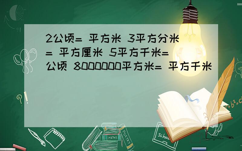 2公顷= 平方米 3平方分米= 平方厘米 5平方千米= 公顷 8000000平方米= 平方千米