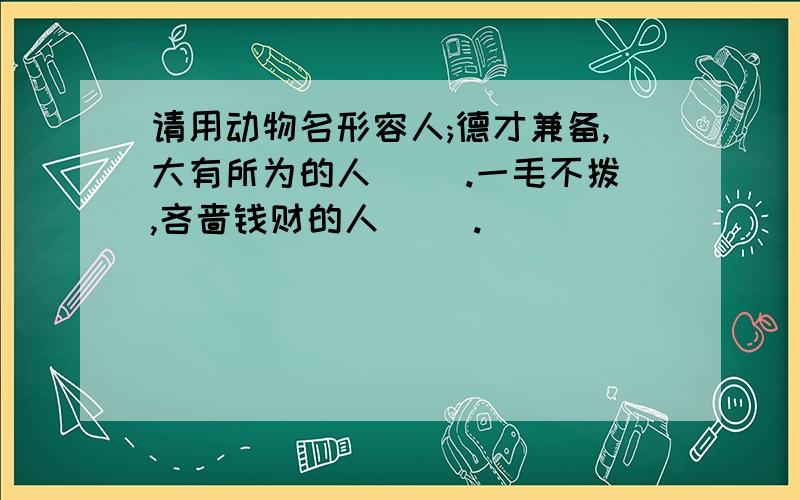 请用动物名形容人;德才兼备,大有所为的人( ).一毛不拨,吝啬钱财的人( ).