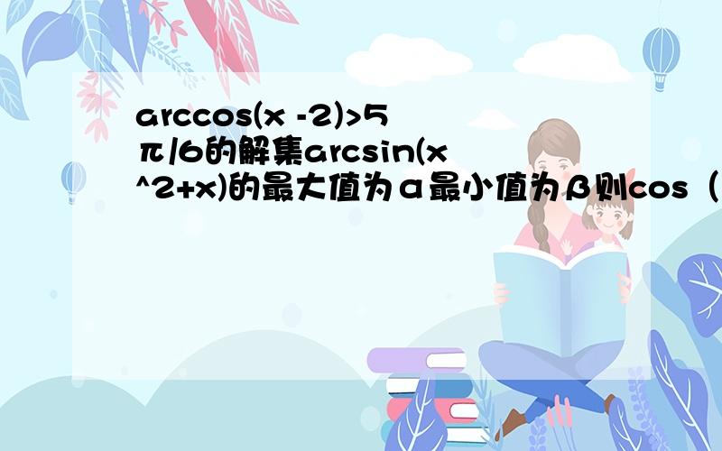 arccos(x -2)>5π/6的解集arcsin(x^2+x)的最大值为α最小值为β则cos（α-β）=