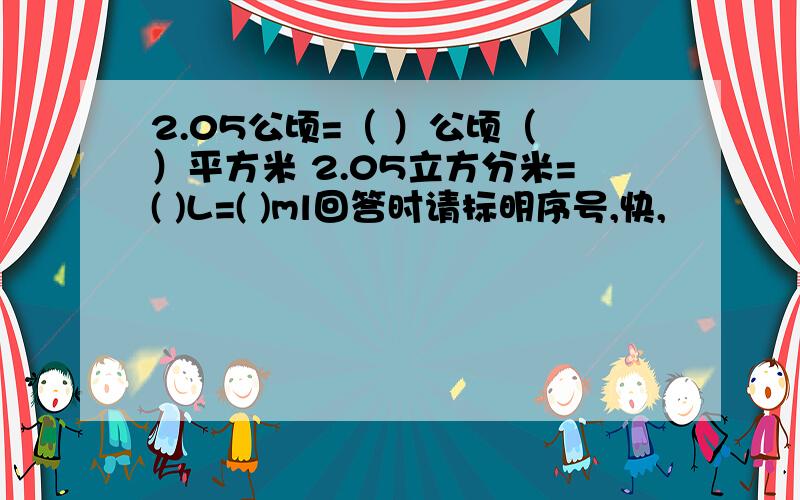 2.05公顷=（ ）公顷（ ）平方米 2.05立方分米=( )L=( )ml回答时请标明序号,快,