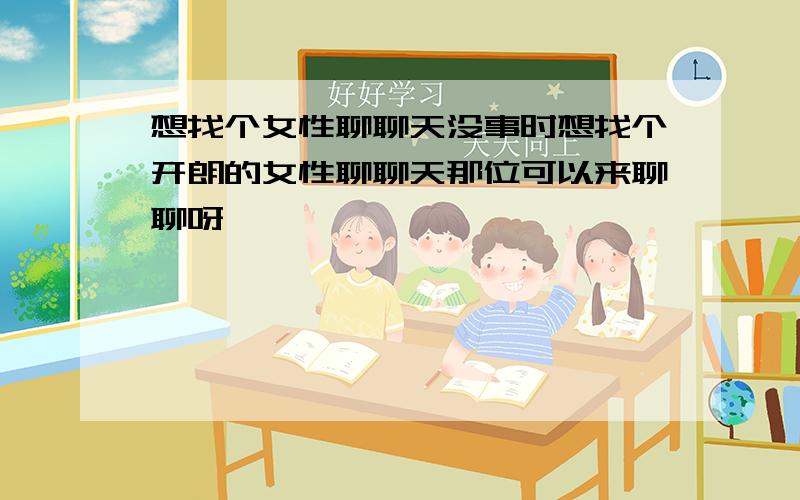 想找个女性聊聊天没事时想找个开朗的女性聊聊天那位可以来聊聊呀