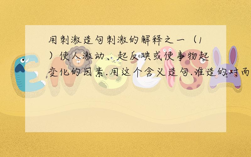 用刺激造句刺激的解释之一（1）使人激动、起反映或使事物起变化的因素.用这个含义造句.谁造的对而且多我就选谁.哦补充一点啊,上面的不要，只要用刺激的含义之一‘使事物起变化的因