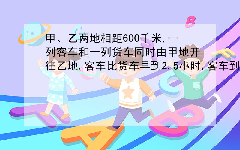 甲、乙两地相距600千米,一列客车和一列货车同时由甲地开往乙地,客车比货车早到2.5小时,客车到达乙地时货车行驶了全程的4/5.问：货车行驶全程需要多少时间?