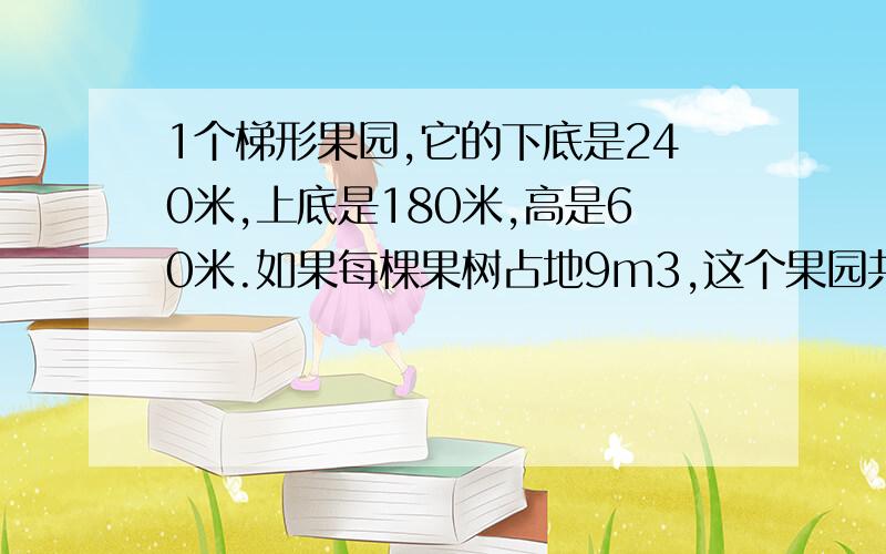 1个梯形果园,它的下底是240米,上底是180米,高是60米.如果每棵果树占地9m3,这个果园共有果树多少棵?