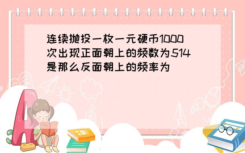 连续抛投一枚一元硬币1000次出现正面朝上的频数为514是那么反面朝上的频率为