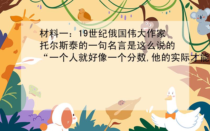 材料一：19世纪俄国伟大作家托尔斯泰的一句名言是这么说的“一个人就好像一个分数,他的实际才能好比分子,而他对自己的估计好比分母．分母越大,则分数的值越小．”材料二：一天小聪