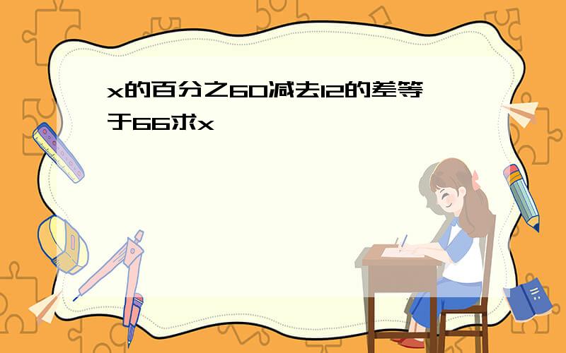 x的百分之60减去12的差等于66求x