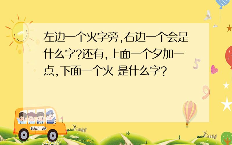 左边一个火字旁,右边一个会是什么字?还有,上面一个夕加一点,下面一个火 是什么字?