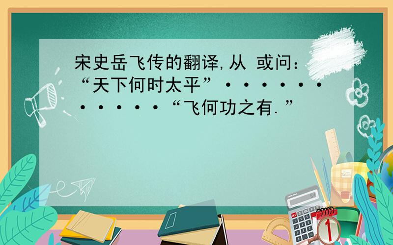 宋史岳飞传的翻译,从 或问：“天下何时太平”···········“飞何功之有.”