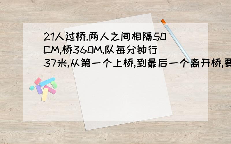 21人过桥,两人之间相隔50CM,桥360M,队每分钟行37米,从第一个上桥,到最后一个离开桥,要几分钟