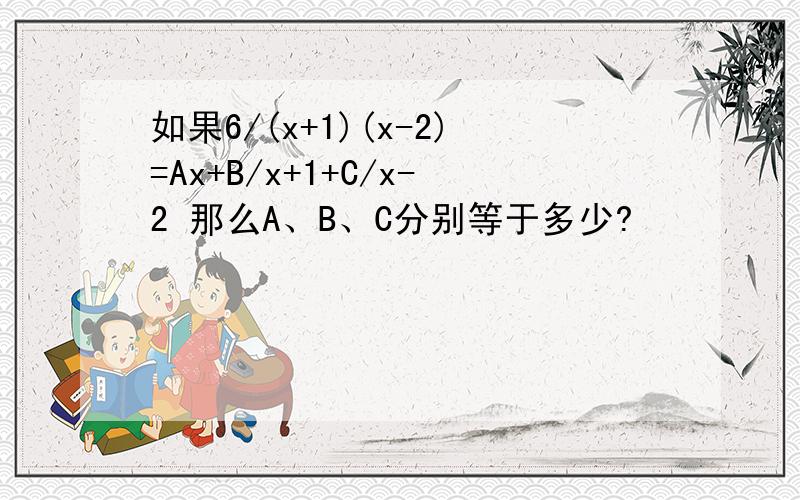 如果6/(x+1)(x-2)=Ax+B/x+1+C/x-2 那么A、B、C分别等于多少?