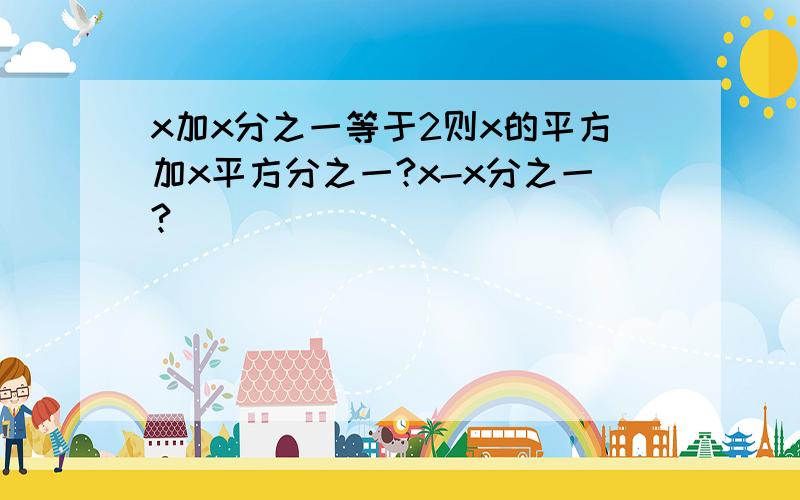 x加x分之一等于2则x的平方加x平方分之一?x-x分之一?